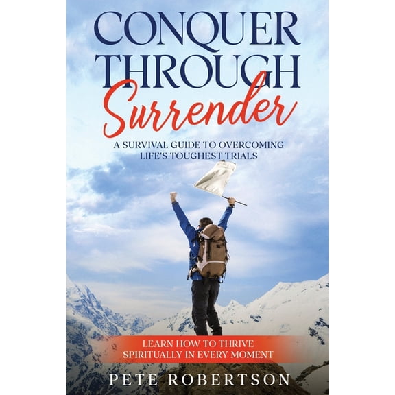 Conquer Through Surrender: A Survival Guide to Overcoming Life's Toughest Trials, (Paperback)
