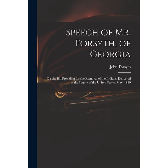 Speech of Mr. Forsyth, of Georgia : On the Bill Providing for the Removal of the Indians. Delivered in the Senate of the United States, May, 1830 (Paperback)
