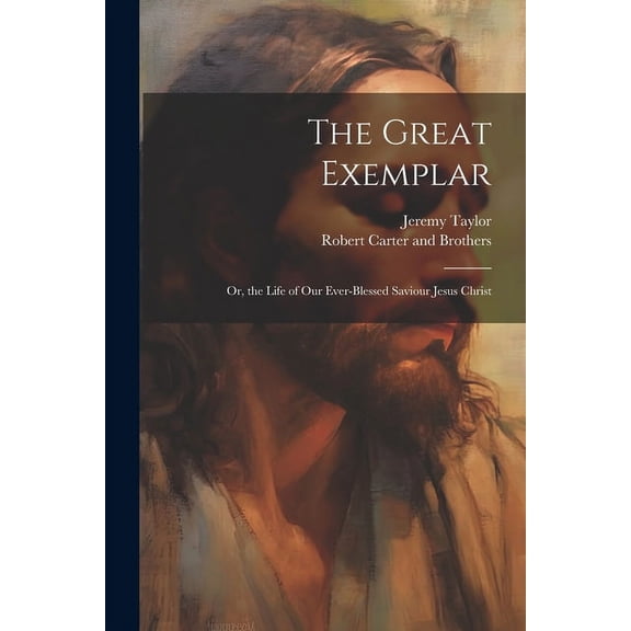 The Great Exemplar: Or, the Life of our Ever-Blessed Saviour Jesus Christ