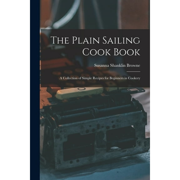 The Plain Sailing Cook Book; a Collection of Simple Recipes for Beginners in Cookery (Paperback)