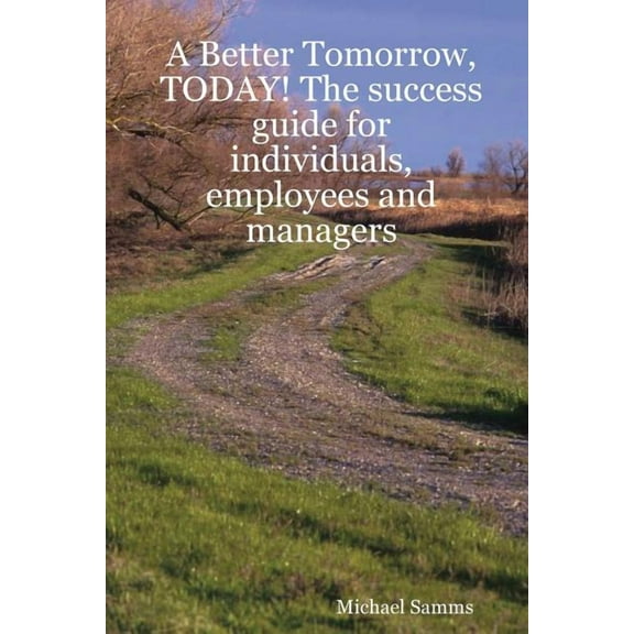 Better Tomorrow, Today! : The Success Guide for Individuals, Employees and Managers