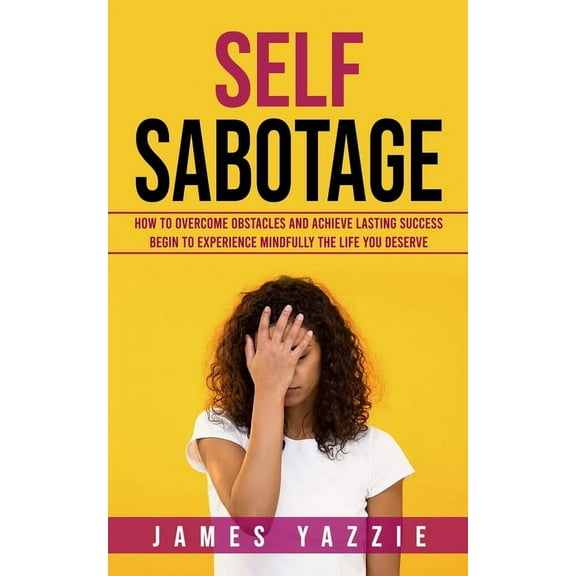 Self Sabotage: How to Overcome Obstacles and Achieve Lasting Success (Begin to Experience Mindfully the Life You Deserve, (Paperback)