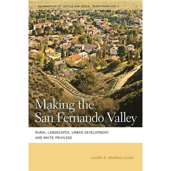 Geographies of Justice and Social Transf Making the San Fernando Valley: Rural Landscapes, Urban Development, and White Privilege, Book 3, (Paperback)