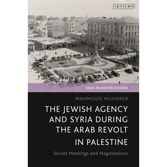 Soas Palestine Studies The Jewish Agency and Syria During the Arab Revolt in Palestine: Secret Meetings and Negotiations, (Hardcover)