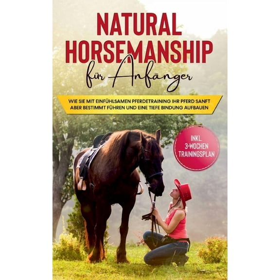 Natural Horsemanship für Anfänger : Wie sie mit einfühlsamen Pferdetraining Ihr Pferd sanft aber bestimmt führen und eine tiefe Bindung aufbauen - inkl. 3-Wochen Trainingsplan (Paperback)