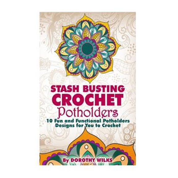 Stash Busting Crochet Potholders : 10 Fun and Functional Potholders Designs for You to Crochet