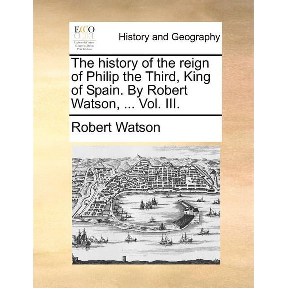 The history of the reign of Philip the Third, King of Spain. By Robert Watson, ... Vol. III. (Paperback)