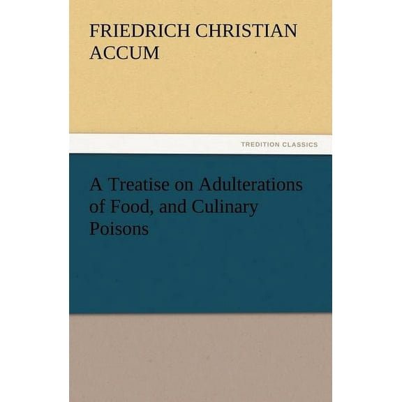 A Treatise on Adulterations of Food, and Culinary Poisons Exhibiting the Fraudulent Sophistications of Bread, Beer, Wine, Spiritous Liquors, Tea, Co (Paperback)