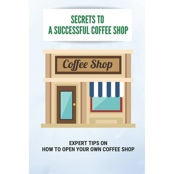 Secrets To A Successful Coffee Shop Expert Tips On How To Open Your