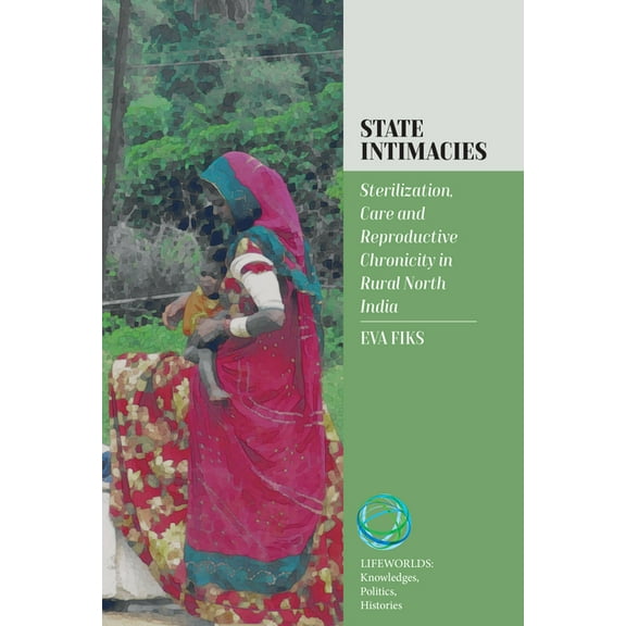 Lifeworlds: Knowledges, Politics, Histor State Intimacies: Sterilization, Care and Reproductive Chronicity in Rural North India, Book 4, (Hardcover)