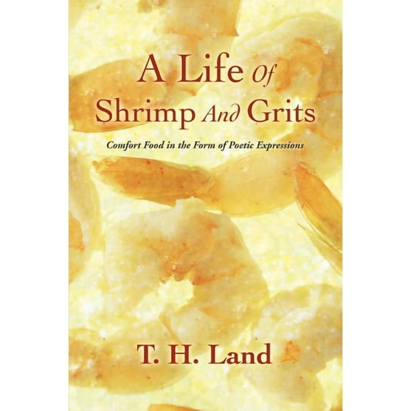 A Life Of Shrimp And Grits: Comfort Food in the Form of Poetic Expressions (Paperback) by T H Land
