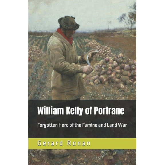 William Kelly of Portrane: Forgotten Hero of The Famine and Land War (Paperback)