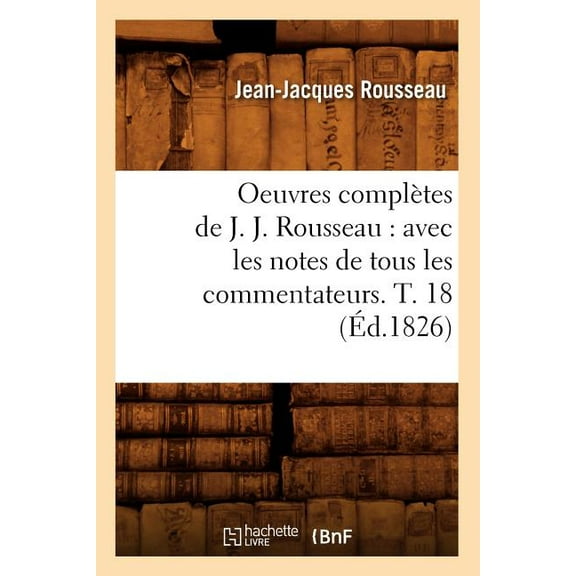 Litterature: Oeuvres Complètes de J. J. Rousseau: Avec Les Notes de Tous Les Commentateurs. T. 18 (Éd.1826) (Paperback)