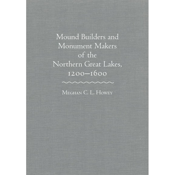 Mounds Builders and Monument Makers of the Northern Great Lakes, 1200-1600, (Hardcover)