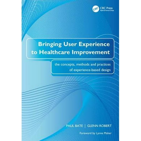 Bringing User Experience to Healthcare Improvement : The Concepts, Methods and Practices of Experience-Based (User Experience Design Best Practices)