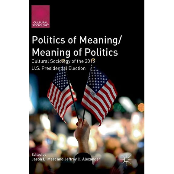 Cultural Sociology Politics of Meaning/Meaning of Politics: Cultural Sociology of the 2016 U.S. Presidential Election, (Hardcover)