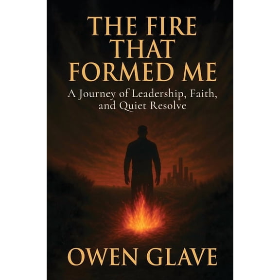 The Fire That Formed Me: A Journey of Leadership, Faith, and Quiet Resolve, (Paperback)