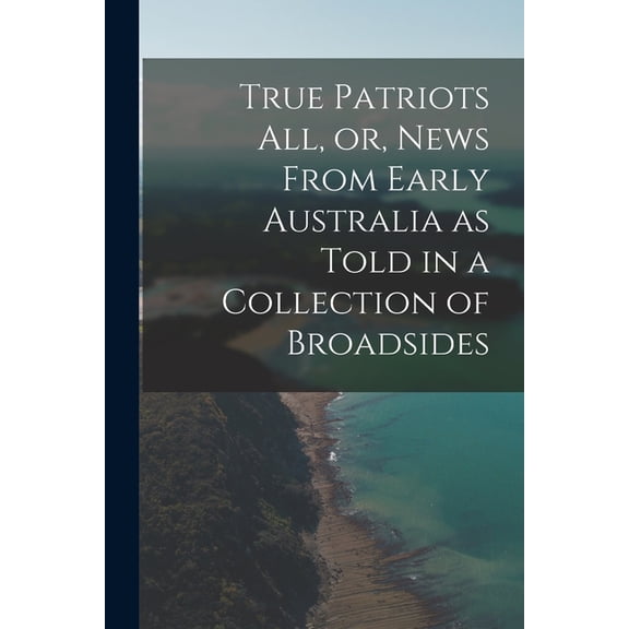 True Patriots All, or, News From Early Australia as Told in a Collection of Broadsides, (Paperback)