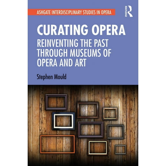 Ashgate Interdisciplinary Studies in Ope Curating Opera: Reinventing the Past Through Museums of Opera and Art, (Paperback)