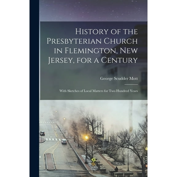 History of the Presbyterian Church in Flemington, New Jersey, for a Century : With Sketches of Local Matters for Two Hundred Years (Paperback)