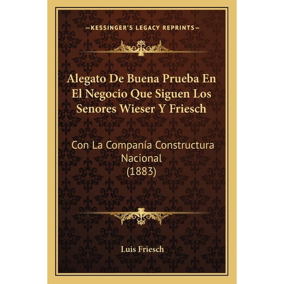 Alegato De Buena Prueba En El Negocio Que Siguen Los Senores Wieser Y Friesch : Con La CompanÃa Constructura Nacional (1883) (Paperback)
