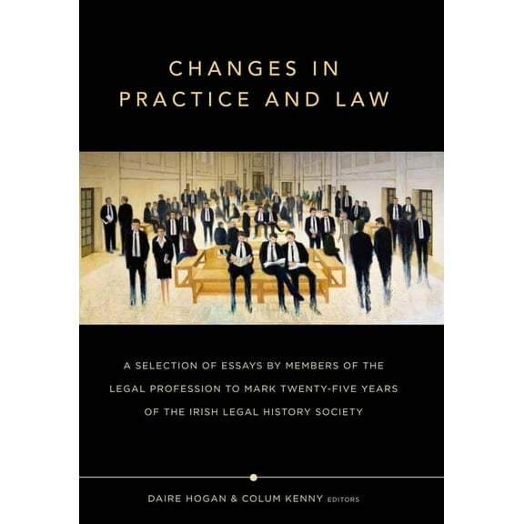 Irish Legal History Society: Changes in Practice and Law : A selection of essays by members of the legal profession to mark twenty-five years of the Irish Legal History Society (Hardcover)