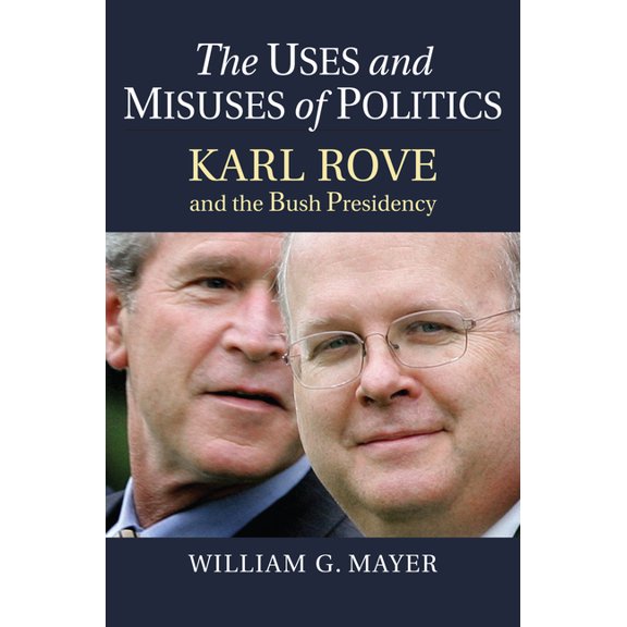The Uses and Misuses of Politics: Karl Rove and the Bush Presidency, (Hardcover)