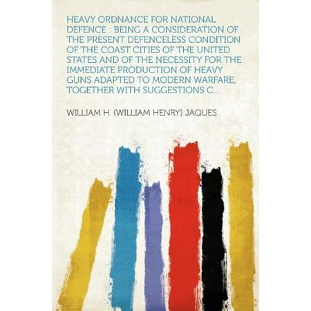 Heavy Ordnance for National Defence: Being a Consideration of the Present Defenceless Condition of the Coast Cities of the United States and of the Necessity for the Immediate Production of Heavy