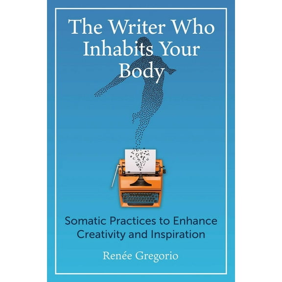 The Writer Who Inhabits Your Body: Somatic Practices to Enhance Creativity and Inspiration, (Paperback)