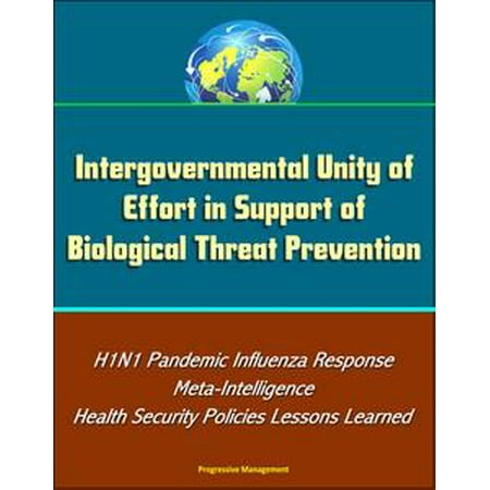 Intergovernmental Unity of Effort in Support of Biological Threat Prevention: H1N1 Pandemic Influenza Response, Meta-Intelligence, Health Security Policies Lessons Learned - (Best Way To Learn Unity)