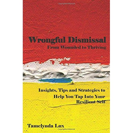 Wrongful Dismissal: From Wounded to Thriving: Insights, Tips and Strategies to Help You Tap Into Your Resilent Self