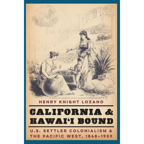 Studies in Pacific Worlds California and Hawai'i Bound: U.S. Settler Colonialism and the Pacific West, 1848-1959, (Hardcover)
