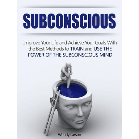 Subconscious: Improve Your Life and Achieve Your Goals With the Best Methods to Train and Use the Power of the Subconscious Mind -