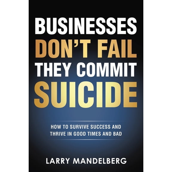 Businesses Don't Fail They Commit Suicide: How to Survive Success and Thrive in Good Times and Bad, (Paperback)