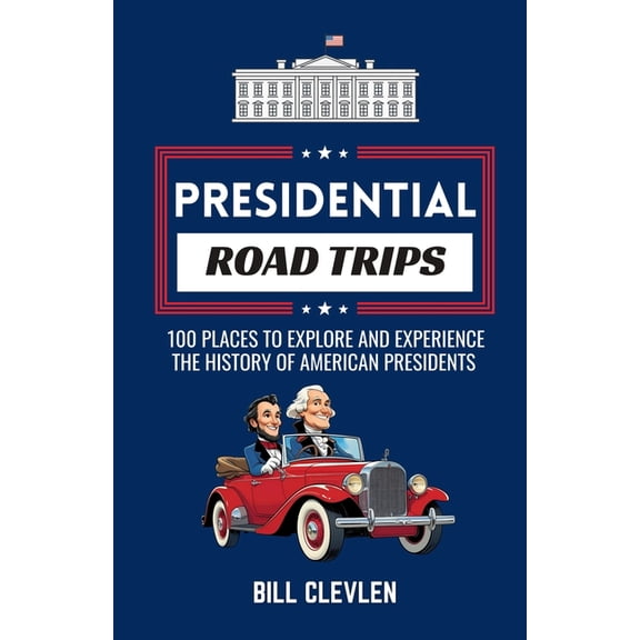 Presidential Road Trips: 100 Places To Explore And Experience The History of American Presidents, (Paperback)