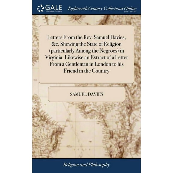 Letters From the Rev. Samuel Davies, &c. Shewing the State of Religion (particularly Among the Negroes) in Virginia. Likewise an Extract of a Letter From a Gentleman in London to his Friend in the Cou