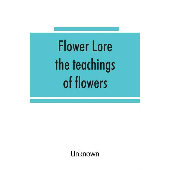 Flower lore; the teachings of flowers, historical, legendary, poetical & symbolical, (Paperback)