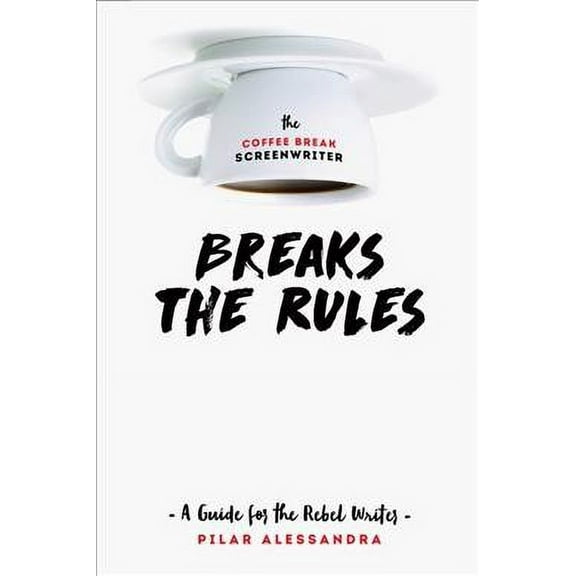 The Coffee Break Screenwriter Breaks the Rules: A Guide for the Rebel Writer