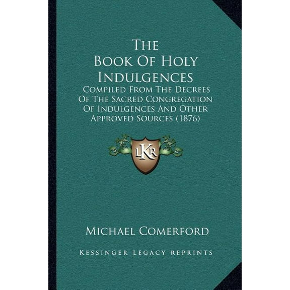 The Book Of Holy Indulgences : Compiled From The Decrees Of The Sacred Congregation Of Indulgences And Other Approved Sources (1876) (Paperback)