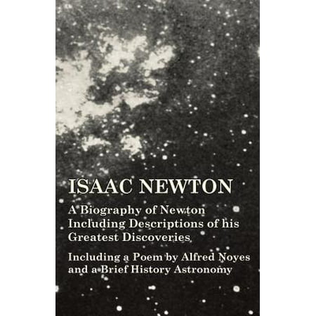 Isaac Newton - A Biography of Newton Including Descriptions of his Greatest Discoveries - Including a Poem by Alfred Noyes and a Brief History Astronomy -