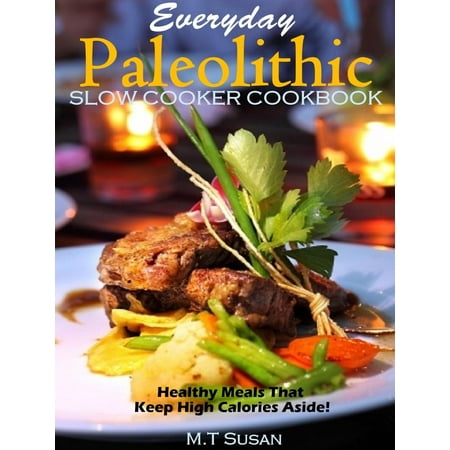 Everyday Paleolithic Slow Cooker Cookbook Healthy Meals That Keep High Calories Aside! -