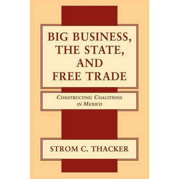 Big Business, the State, and Free Trade: Constructing Coalitions in Mexico, (Paperback)