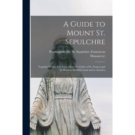 A Guide to Mount St. Sepulchre; Together With a Few Facts About the Order of St. Francis and Its Work in the Holy Land a, (Paperback)