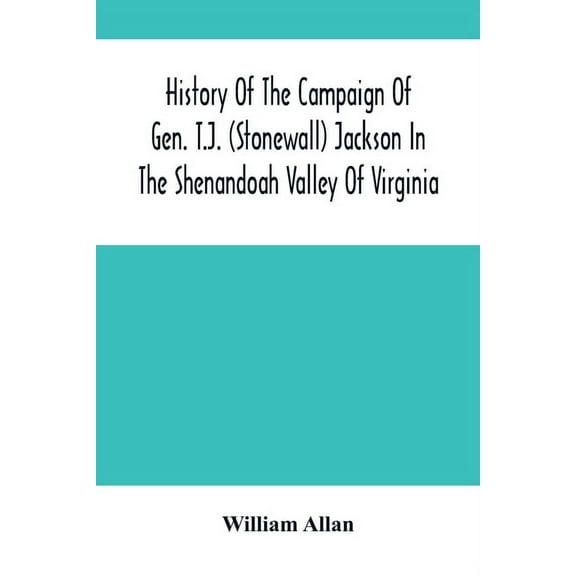 History Of The Campaign Of Gen. T.J. (Stonewall) Jackson In The Shenandoah Valley Of Virginia: From November 4, 1861, To, (Paperback)