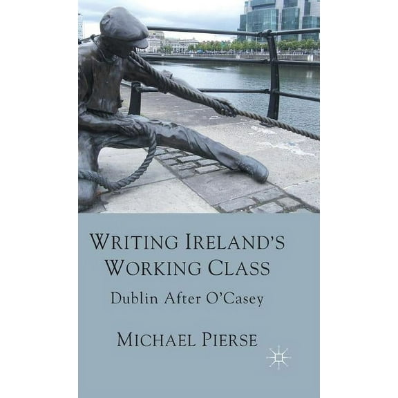 Writing Ireland's Working Class: Dublin After O'Casey, (Hardcover)