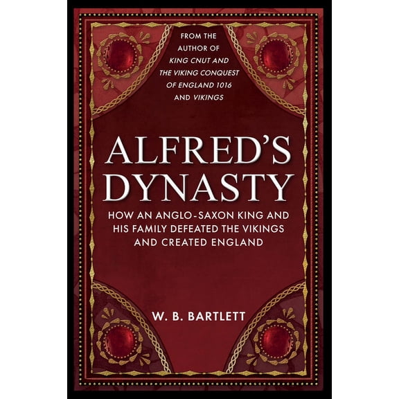 Alfred's Dynasty: How an Anglo-Saxon King and His Family Defeated the Vikings and Created England, (Hardcover)