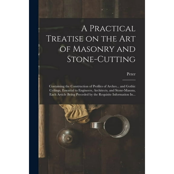 A Practical Treatise on the Art of Masonry and Stone-cutting: Containing the Construction of Profiles of Arches... and G, (Paperback)