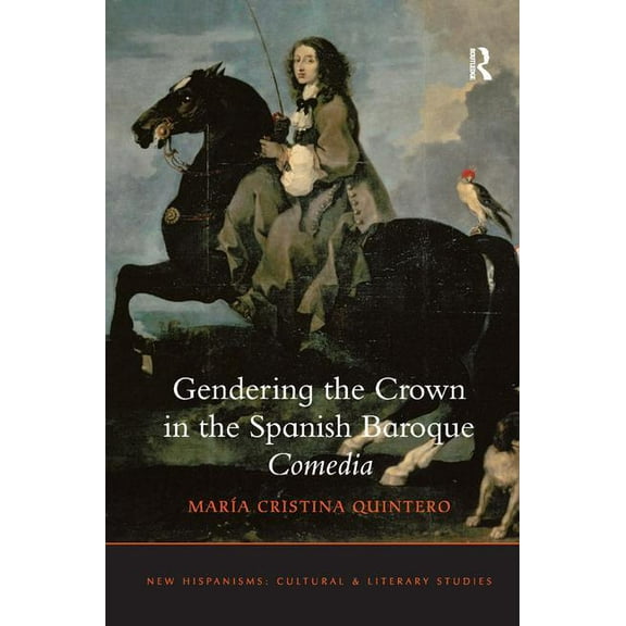 New Hispanisms: Cultural and Literary St Gendering the Crown in the Spanish Baroque Comedia, (Hardcover)