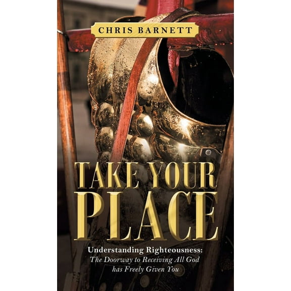 Take Your Place : Understanding Righteousness: the Doorway to Receiving All God Has Freely Given You