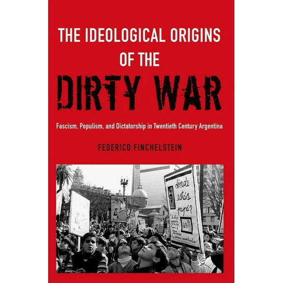 The Ideological Origins of the Dirty War: Fascism, Populism, and Dictatorship in Twentieth Century Argentina, (Paperback)